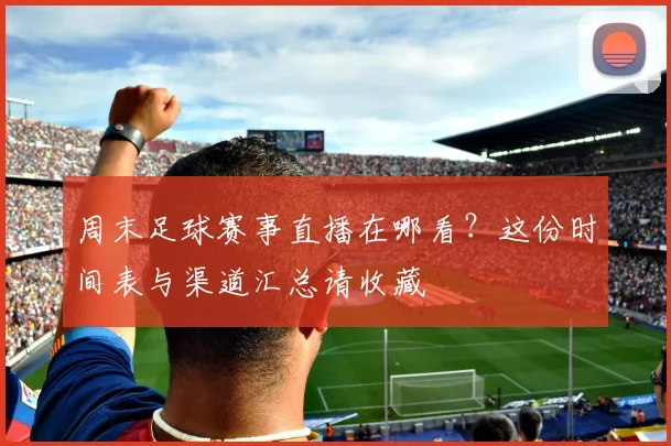 周末足球赛事直播在哪看？这份时间表与渠道汇总请收藏