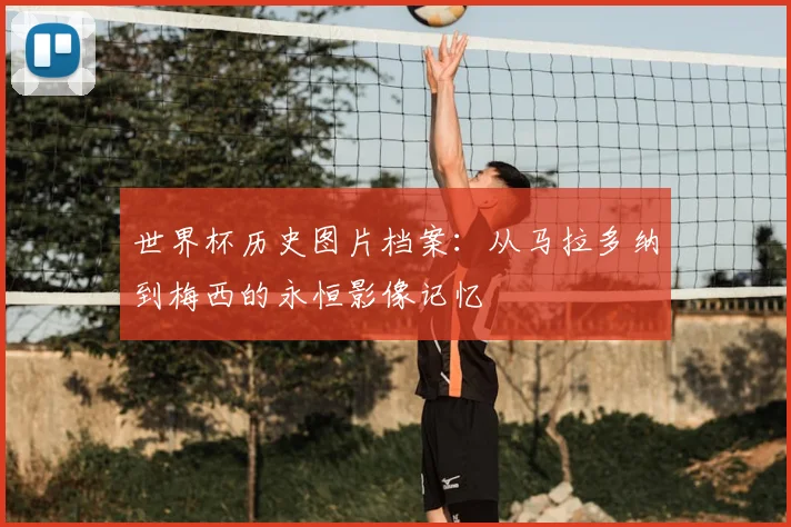 世界杯历史图片档案：从马拉多纳到梅西的永恒影像记忆