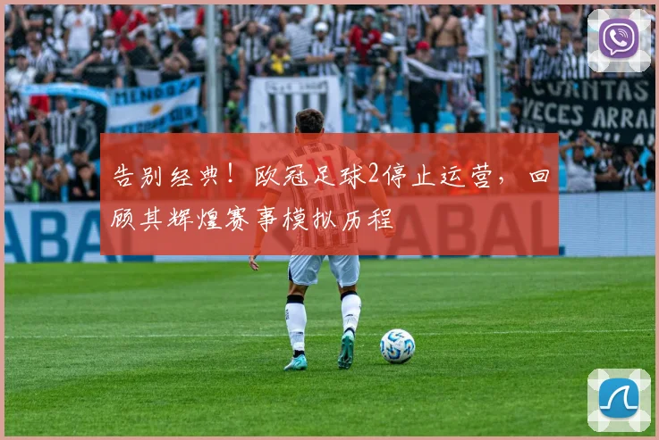 告别经典！欧冠足球2停止运营，回顾其辉煌赛事模拟历程