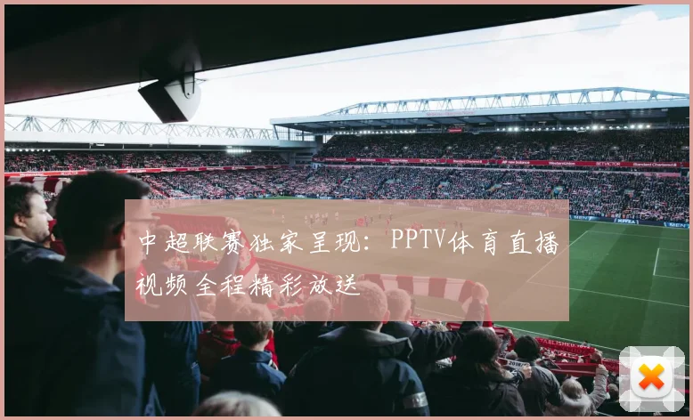 中超联赛独家呈现:PPTV体育直播视频全程精彩放送