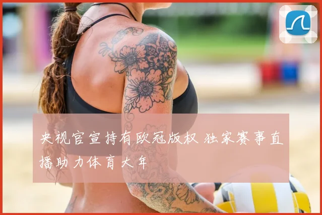 央视官宣持有欧冠版权 独家赛事直播助力体育大年