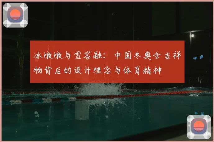 冰墩墩与雪容融：中国冬奥会吉祥物背后的设计理念与体育精神