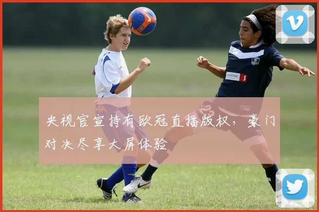 央视官宣持有欧冠直播版权，豪门对决尽享大屏体验