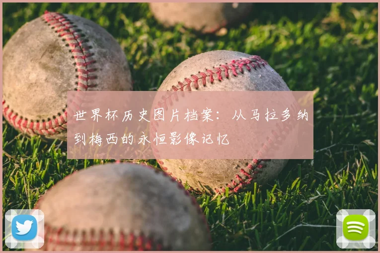 世界杯历史图片档案：从马拉多纳到梅西的永恒影像记忆