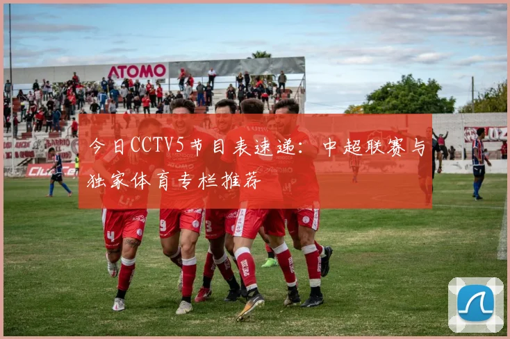 今日CCTV5节目表速递:中超联赛与独家体育专栏推荐