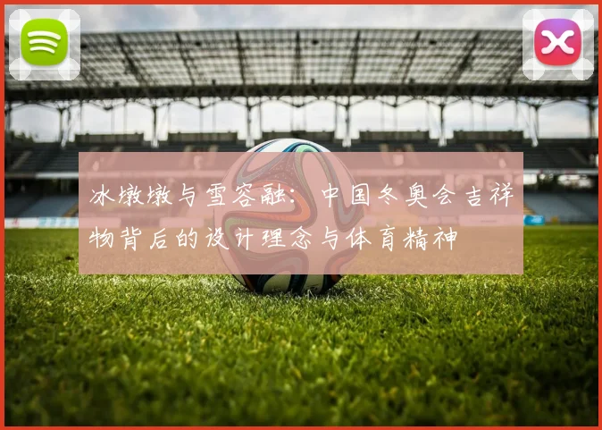 冰墩墩与雪容融：中国冬奥会吉祥物背后的设计理念与体育精神
