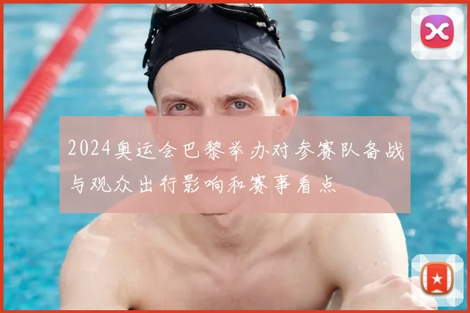2024奥运会巴黎举办对参赛队备战与观众出行影响和赛事看点