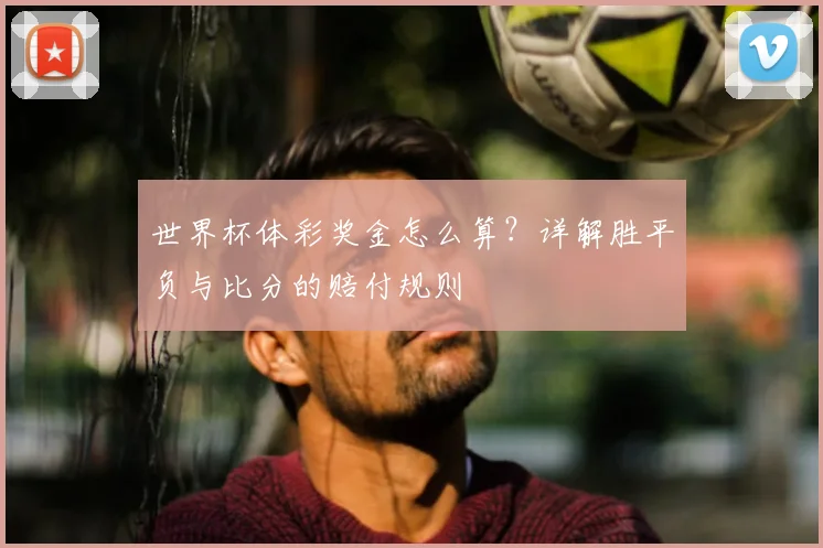 世界杯体彩奖金怎么算？详解胜平负与比分的赔付规则