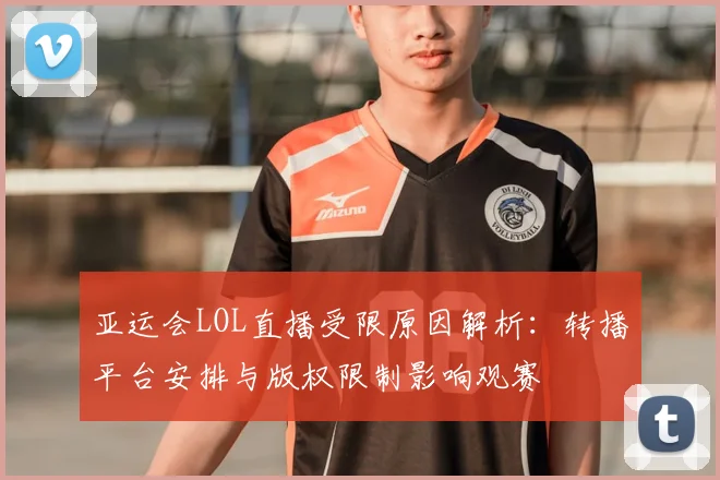 亚运会LOL直播受限原因解析：转播平台安排与版权限制影响观赛